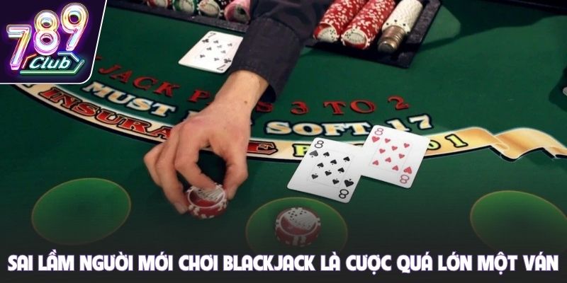Sai lầm người mới chơi Blackjack là cược quá lớn một ván