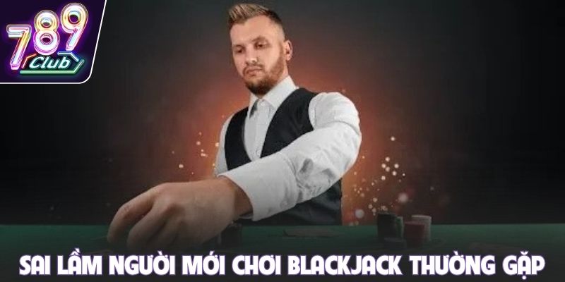 Sai lầm người mới chơi Blackjack thường gặp